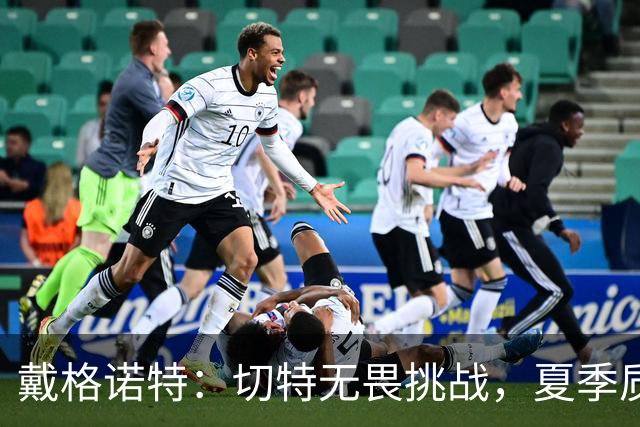 戴格诺特：切特无畏挑战，夏季质疑声未曾动摇他的信心