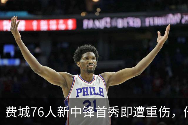 费城76人新中锋首秀即遭重伤，他的赛季会否就此终结？